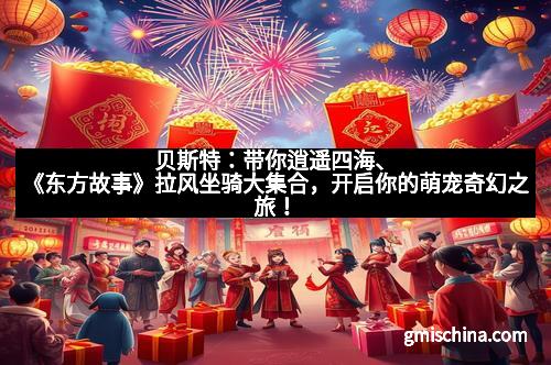 贝斯特：带你逍遥四海、《东方故事》拉风坐骑大集合，开启你的萌宠奇幻之旅！