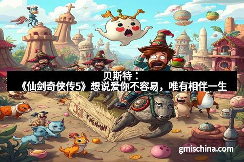 贝斯特：《仙剑奇侠传5》想说爱你不容易，唯有相伴一生